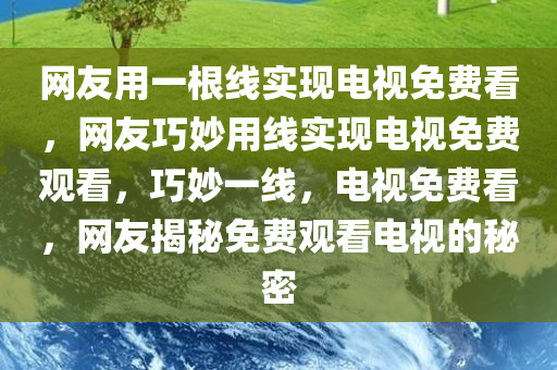 网友用一根线实现电视免费看，网友巧妙用线实现电视免费观看，巧妙一线，电视免费看，网友揭秘免费观看电视的秘密