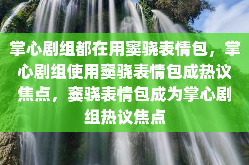 掌心剧组都在用窦骁表情包，掌心剧组使用窦骁表情包成热议焦点，窦骁表情包成为掌心剧组热议焦点