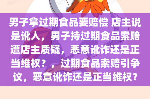 男子拿过期食品要赔偿 店主说是讹人，男子持过期食品索赔遭店主质疑，恶意讹诈还是正当维权？，过期食品索赔引争议，恶意讹诈还是正当维权？