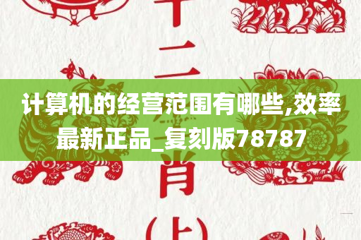 计算机的经营范围有哪些,效率最新正品_复刻版78787