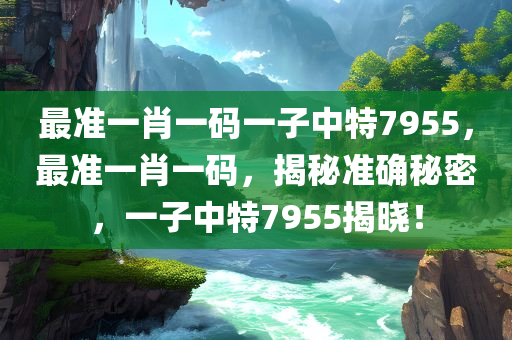 最准一肖一码一子中特7955，最准一肖一码，揭秘准确秘密，一子中特7955揭晓！