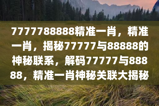 7777788888精准一肖，精准一肖，揭秘77777与88888的神秘联系，解码77777与88888，精准一肖神秘关联大揭秘