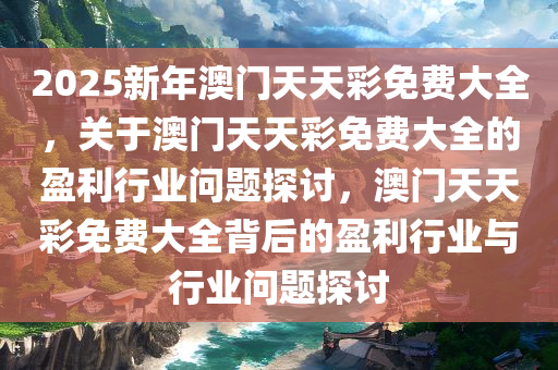 2025新年澳门天天彩免费大全，关于澳门天天彩免费大全的盈利行业问题探讨，澳门天天彩免费大全背后的盈利行业与行业问题探讨