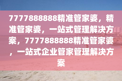 7777888888精准管家婆，精准管家婆，一站式管理解决方案，7777888888精准管家婆，一站式企业管家管理解决方案