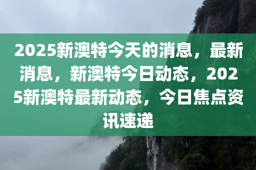 2025新澳特今天的消息，最新消息，新澳特今日动态，2025新澳特最新动态，今日焦点资讯速递