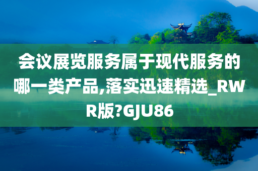 会议展览服务属于现代服务的哪一类产品,落实迅速精选_RWR版?GJU86