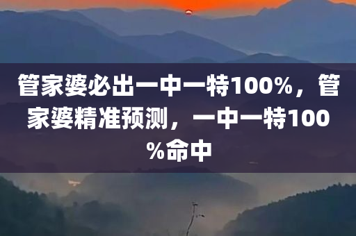 管家婆必出一中一特100%，管家婆精准预测，一中一特100%命中