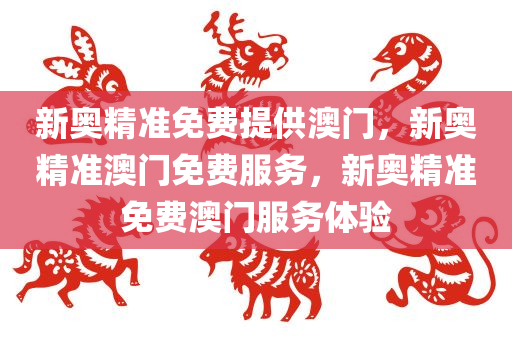 新奥精准免费提供澳门，新奥精准澳门免费服务，新奥精准免费澳门服务体验