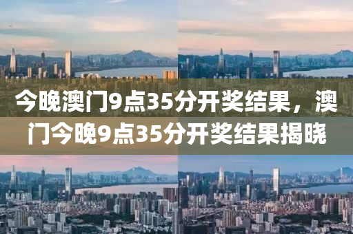 今晚澳门9点35分开奖结果，澳门今晚9点35分开奖结果揭晓