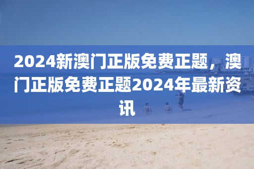 2024新澳门正版免费正题，澳门正版免费正题2024年最新资讯