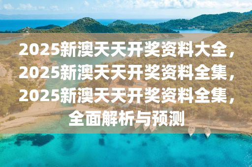 2025新澳天天开奖资料大全，2025新澳天天开奖资料全集，2025新澳天天开奖资料全集，全面解析与预测