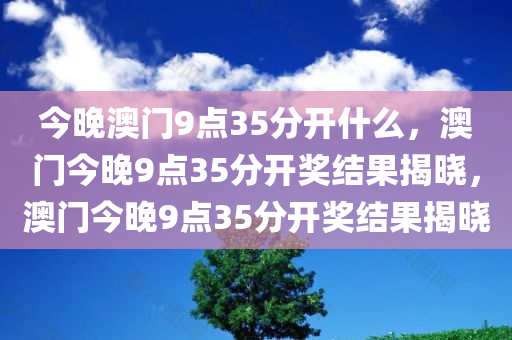 今晚澳门9点35分开什么，澳门今晚9点35分开奖结果揭晓，澳门今晚9点35分开奖结果揭晓