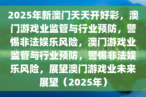 2025年新澳门天天开好彩，澳门游戏业监管与行业预防，警惕非法娱乐风险，澳门游戏业监管与行业预防，警惕非法娱乐风险，展望澳门游戏业未来展望（2025年）