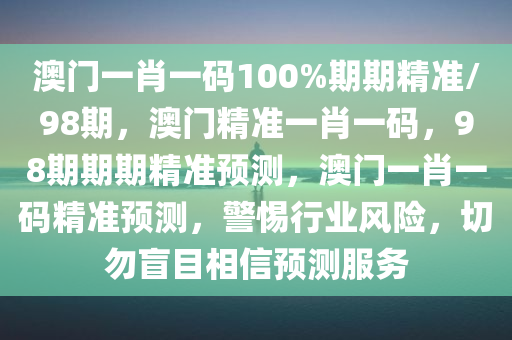 澳门一肖一码100%期期精准/98期，澳门精准一肖一码，98期期期精准预测，澳门一肖一码精准预测，警惕行业风险，切勿盲目相信预测服务