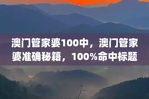 澳门管家婆100中，澳门管家婆准确秘籍，100%命中标题