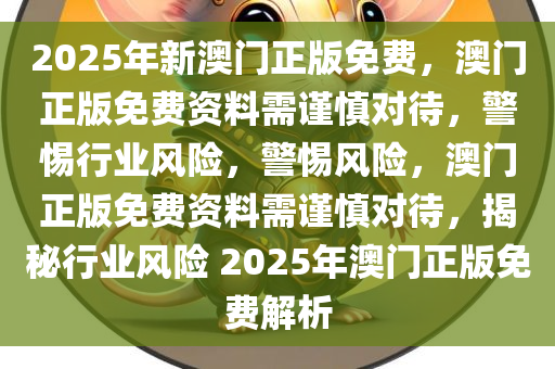 2025年新澳门正版免费，澳门正版免费资料需谨慎对待，警惕行业风险，警惕风险，澳门正版免费资料需谨慎对待，揭秘行业风险 2025年澳门正版免费解析