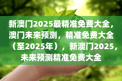 新澳门2025最精准免费大全，澳门未来预测，精准免费大全（至2025年），新澳门2025，未来预测精准免费大全