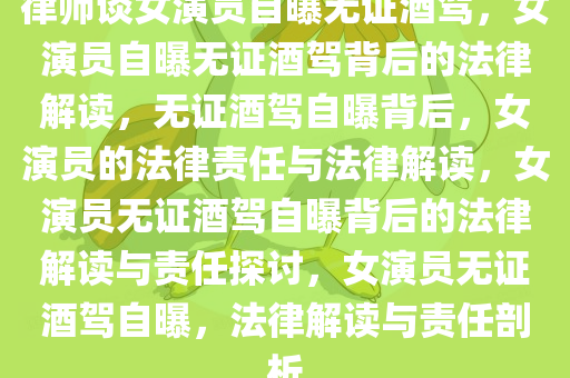 律师谈女演员自曝无证酒驾，女演员自曝无证酒驾背后的法律解读，无证酒驾自曝背后，女演员的法律责任与法律解读，女演员无证酒驾自曝背后的法律解读与责任探讨，女演员无证酒驾自曝，法律解读与责任剖析