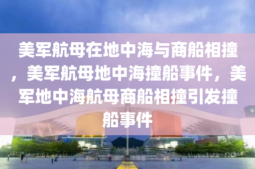 美军航母在地中海与商船相撞，美军航母地中海撞船事件，美军地中海航母商船相撞引发撞船事件