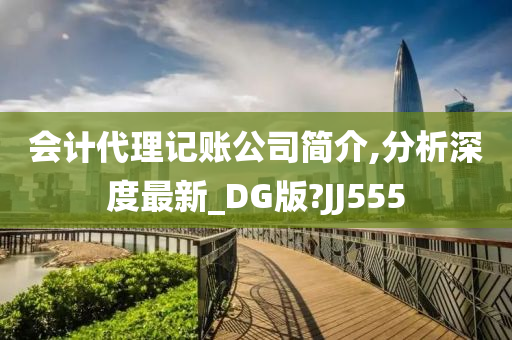 会计代理记账公司简介,分析深度最新_DG版?JJ555