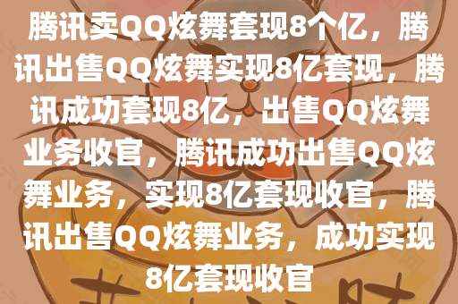 腾讯卖QQ炫舞套现8个亿，腾讯出售QQ炫舞实现8亿套现，腾讯成功套现8亿，出售QQ炫舞业务收官，腾讯成功出售QQ炫舞业务，实现8亿套现收官，腾讯出售QQ炫舞业务，成功实现8亿套现收官