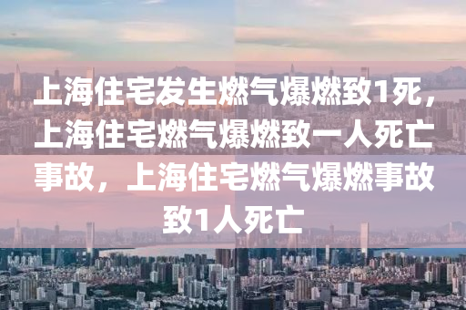 上海住宅发生燃气爆燃致1死，上海住宅燃气爆燃致一人死亡事故，上海住宅燃气爆燃事故致1人死亡