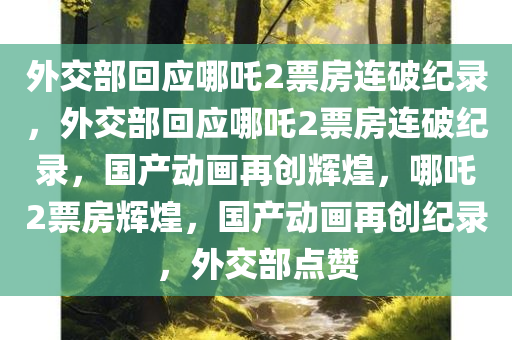 外交部回应哪吒2票房连破纪录，外交部回应哪吒2票房连破纪录，国产动画再创辉煌，哪吒2票房辉煌，国产动画再创纪录，外交部点赞