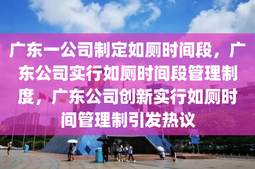 广东一公司制定如厕时间段，广东公司实行如厕时间段管理制度，广东公司创新实行如厕时间管理制引发热议