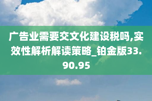 广告业需要交文化建设税吗,实效性解析解读策略_铂金版33.90.95