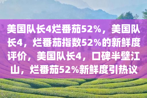 美国队长4烂番茄52%，美国队长4，烂番茄指数52%的新鲜度评价，美国队长4，口碑半壁江山，烂番茄52%新鲜度引热议