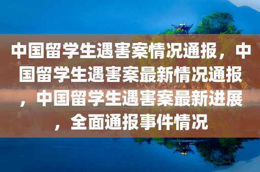 中国留学生遇害案情况通报，中国留学生遇害案最新情况通报，中国留学生遇害案最新进展，全面通报事件情况