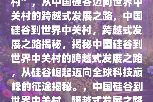 从“中国硅谷”到“世界中关村”，从中国硅谷迈向世界中关村的跨越式发展之路，中国硅谷到世界中关村，跨越式发展之路揭秘，揭秘中国硅谷到世界中关村的跨越式发展之路，从硅谷崛起迈向全球科技巅峰的征途揭秘。，中国硅谷到世界中关村，跨越式发展之路揭秘