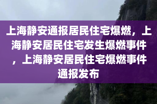 上海静安通报居民住宅爆燃，上海静安居民住宅发生爆燃事件，上海静安居民住宅爆燃事件通报发布