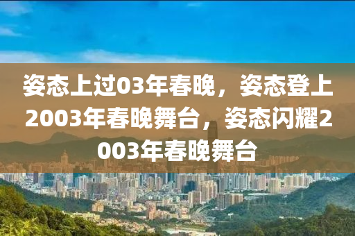 姿态上过03年春晚，姿态登上2003年春晚舞台，姿态闪耀2003年春晚舞台