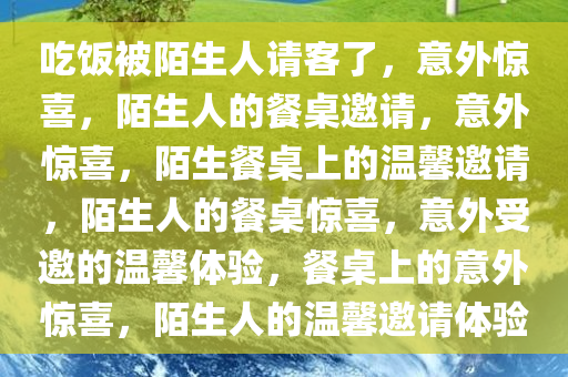 吃饭被陌生人请客了，意外惊喜，陌生人的餐桌邀请，意外惊喜，陌生餐桌上的温馨邀请，陌生人的餐桌惊喜，意外受邀的温馨体验，餐桌上的意外惊喜，陌生人的温馨邀请体验