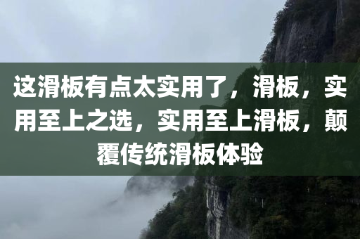 这滑板有点太实用了，滑板，实用至上之选，实用至上滑板，颠覆传统滑板体验