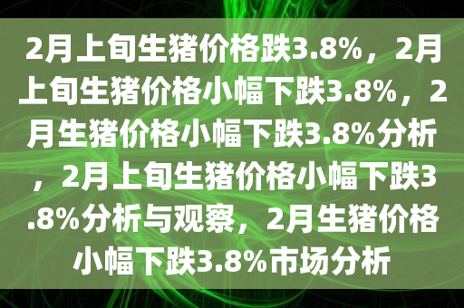 2月上旬生猪价格跌3.8%，2月上旬生猪价格小幅下跌3.8%，2月生猪价格小幅下跌3.8%分析，2月上旬生猪价格小幅下跌3.8%分析与观察，2月生猪价格小幅下跌3.8%市场分析