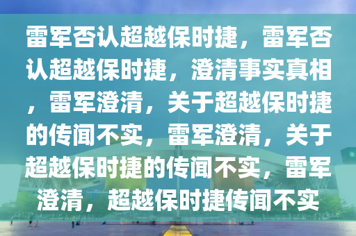 雷军否认超越保时捷，雷军否认超越保时捷，澄清事实真相，雷军澄清，关于超越保时捷的传闻不实，雷军澄清，关于超越保时捷的传闻不实，雷军澄清，超越保时捷传闻不实