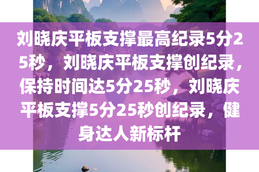 刘晓庆平板支撑最高纪录5分25秒，刘晓庆平板支撑创纪录，保持时间达5分25秒，刘晓庆平板支撑5分25秒创纪录，健身达人新标杆