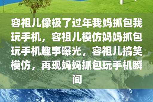 容祖儿像极了过年我妈抓包我玩手机，容祖儿模仿妈妈抓包玩手机趣事曝光，容祖儿搞笑模仿，再现妈妈抓包玩手机瞬间