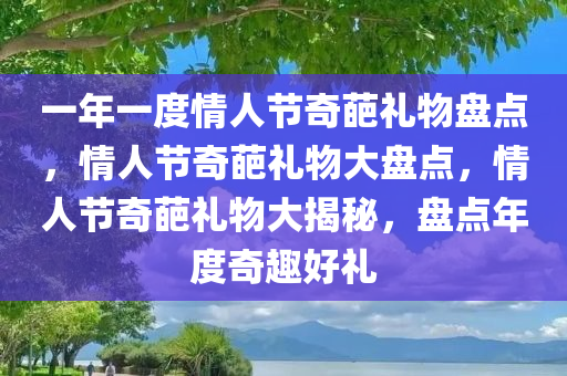 一年一度情人节奇葩礼物盘点，情人节奇葩礼物大盘点，情人节奇葩礼物大揭秘，盘点年度奇趣好礼