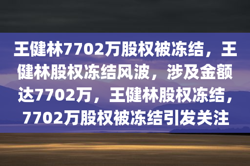 王健林7702万股权被冻结，王健林股权冻结风波，涉及金额达7702万，王健林股权冻结，7702万股权被冻结引发关注