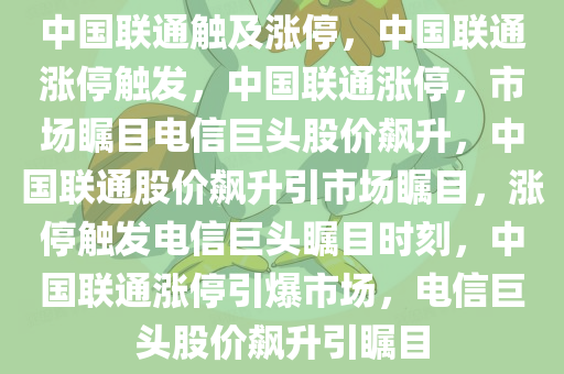 中国联通触及涨停，中国联通涨停触发，中国联通涨停，市场瞩目电信巨头股价飙升，中国联通股价飙升引市场瞩目，涨停触发电信巨头瞩目时刻，中国联通涨停引爆市场，电信巨头股价飙升引瞩目