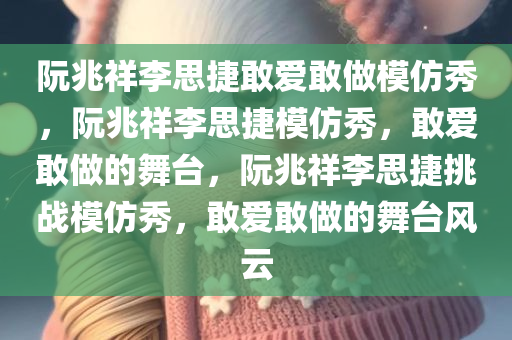 阮兆祥李思捷敢爱敢做模仿秀，阮兆祥李思捷模仿秀，敢爱敢做的舞台，阮兆祥李思捷挑战模仿秀，敢爱敢做的舞台风云