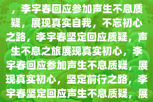 李宇春回应参加声生不息质疑，李宇春回应参加声生不息质疑，展现真实自我，不忘初心之路，李宇春坚定回应质疑，声生不息之旅展现真实初心，李宇春回应参加声生不息质疑，展现真实初心，坚定前行之路，李宇春坚定回应声生不息质疑，展现真实初心之旅