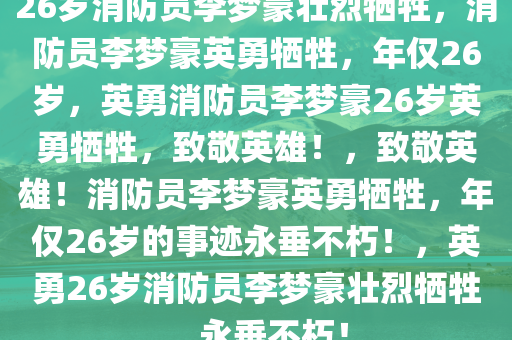 26岁消防员李梦豪壮烈牺牲，消防员李梦豪英勇牺牲，年仅26岁，英勇消防员李梦豪26岁英勇牺牲，致敬英雄！，致敬英雄！消防员李梦豪英勇牺牲，年仅26岁的事迹永垂不朽！，英勇26岁消防员李梦豪壮烈牺牲，永垂不朽！