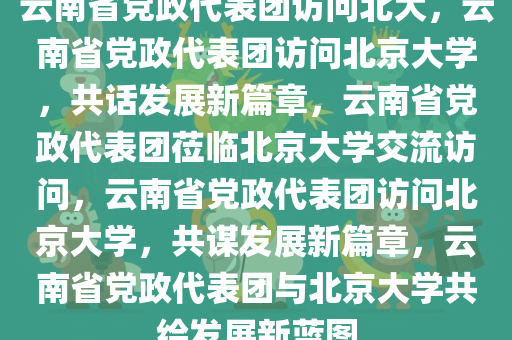 云南省党政代表团访问北大，云南省党政代表团访问北京大学，共话发展新篇章，云南省党政代表团莅临北京大学交流访问，云南省党政代表团访问北京大学，共谋发展新篇章，云南省党政代表团与北京大学共绘发展新蓝图