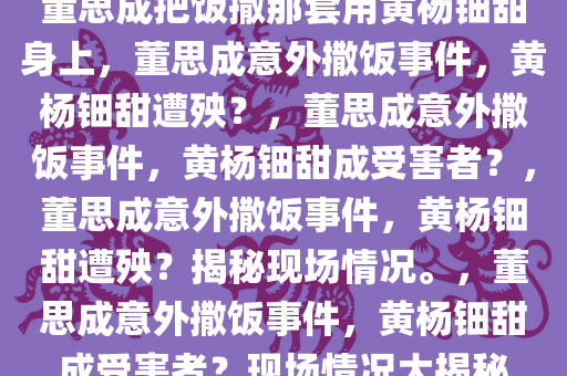 董思成把饭撒那套用黄杨钿甜身上，董思成意外撒饭事件，黄杨钿甜遭殃？，董思成意外撒饭事件，黄杨钿甜成受害者？，董思成意外撒饭事件，黄杨钿甜遭殃？揭秘现场情况。，董思成意外撒饭事件，黄杨钿甜成受害者？现场情况大揭秘