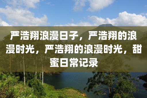 严浩翔浪漫日子，严浩翔的浪漫时光，严浩翔的浪漫时光，甜蜜日常记录