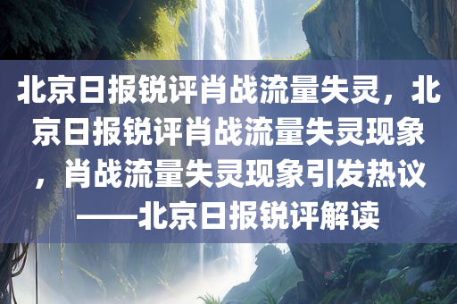 北京日报锐评肖战流量失灵，北京日报锐评肖战流量失灵现象，肖战流量失灵现象引发热议——北京日报锐评解读